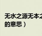 无水之源无本之木的意思（无源之水无本之木的意思）