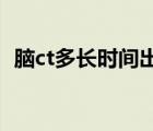 脑ct多长时间出结果（做脑CT多久出结果）