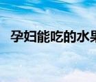 孕妇能吃的水果和零食（孕妇能吃的水果）