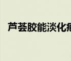 芦荟胶能淡化疤痕吗（芦荟胶可以去疤吗）