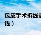 包皮手术拆线需要多少钱（手术拆线需要多少钱）