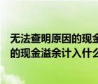 无法查明原因的现金溢余计入什么科目里面（无法查明原因的现金溢余计入什么科目）