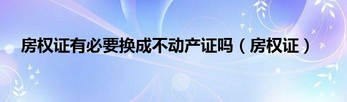 房权证有必要换成不动产证吗（房权证）