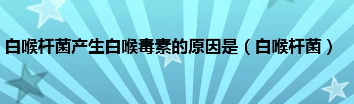 白喉杆菌产生白喉毒素的原因是（白喉杆菌）