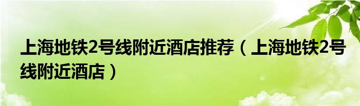 上海地铁2号线附近酒店推荐（上海地铁2号线附近酒店）