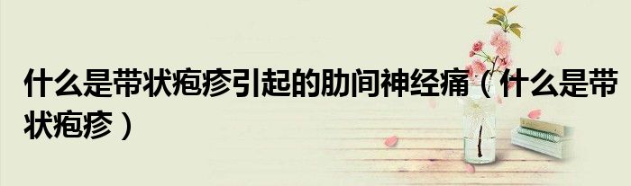什么是带状疱疹引起的肋间神经痛（什么是带状疱疹）