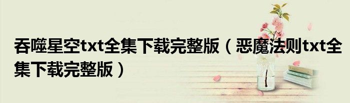 吞噬星空txt全集下载完整版（恶魔法则txt全集下载完整版）