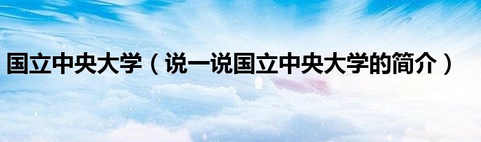 国立中央大学（说一说国立中央大学的简介）