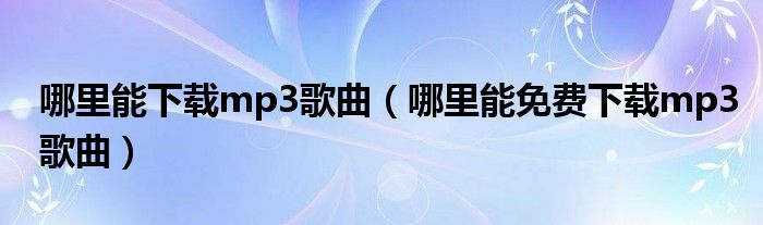 哪里能下载mp3歌曲（哪里能免费下载mp3歌曲）