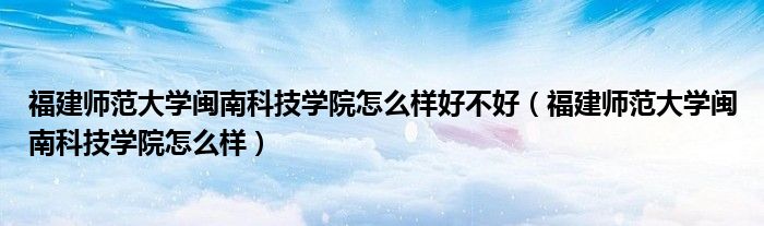 福建师范大学闽南科技学院怎么样好不好（福建师范大学闽南科技学院怎么样）