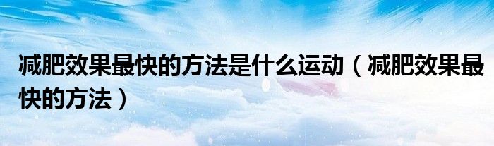 减肥效果最快的方法是什么运动（减肥效果最快的方法）