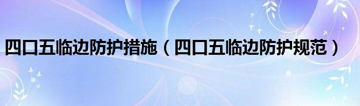 四口五临边防护措施（四口五临边防护规范）