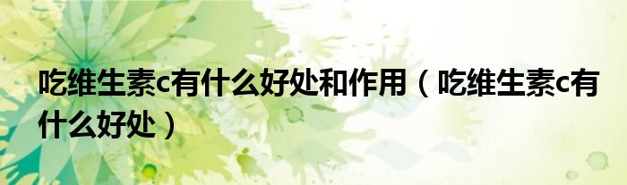 吃维生素c有什么好处和作用（吃维生素c有什么好处）