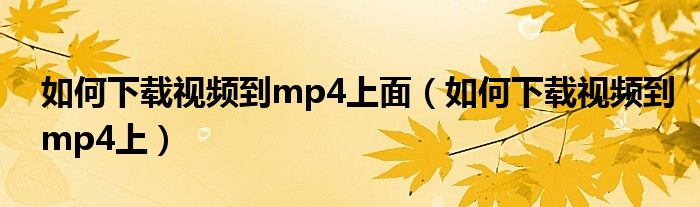 如何下载视频到mp4上面（如何下载视频到mp4上）
