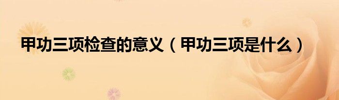 甲功三项检查的意义（甲功三项是什么）