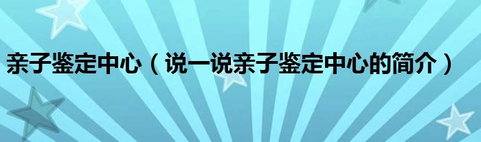 亲子鉴定中心（说一说亲子鉴定中心的简介）
