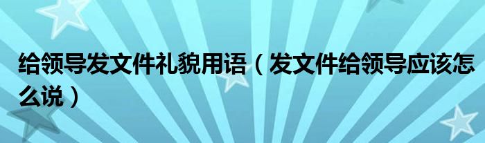 给领导发文件礼貌用语（发文件给领导应该怎么说）