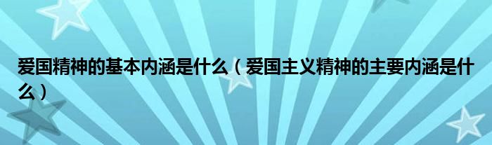 爱国精神的基本内涵是什么（爱国主义精神的主要内涵是什么）