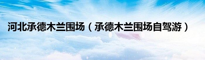 河北承德木兰围场（承德木兰围场自驾游）