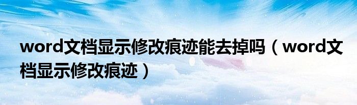 word文档显示修改痕迹能去掉吗（word文档显示修改痕迹）