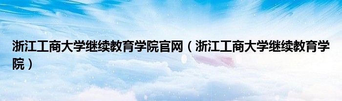 浙江工商大学继续教育学院官网（浙江工商大学继续教育学院）