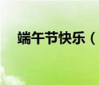 端午节快乐（说一说端午节快乐的简介）