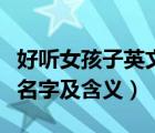 好听女孩子英文名字和寓意（好听的女孩英文名字及含义）