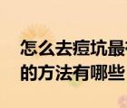 怎么去痘坑最有效的（怎么去痘坑 去除痘坑的方法有哪些）