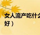 女人流产吃什么好得快（流产后补气血吃什么好）