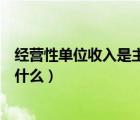 经营性单位收入是主营业务收入吗（经营性单位收入具体指什么）