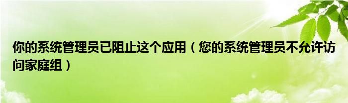 你的系统管理员已阻止这个应用（您的系统管理员不允许访问家庭组）