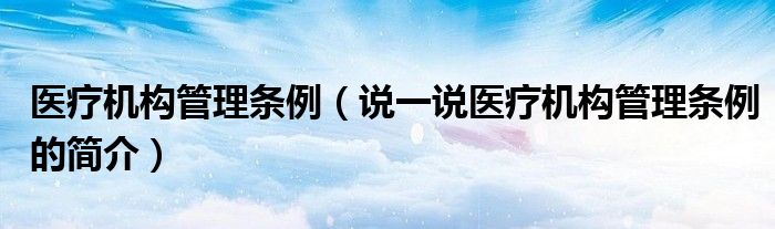 医疗机构管理条例（说一说医疗机构管理条例的简介）