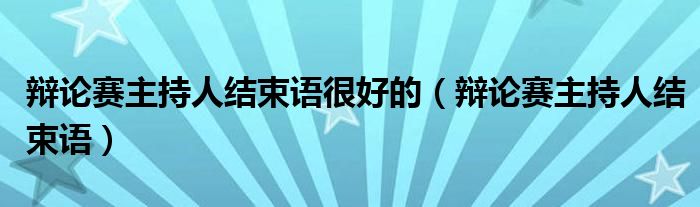 辩论赛主持人结束语很好的（辩论赛主持人结束语）