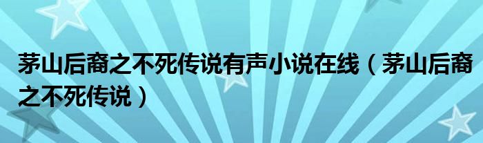 茅山后裔之不死传说有声小说在线（茅山后裔之不死传说）