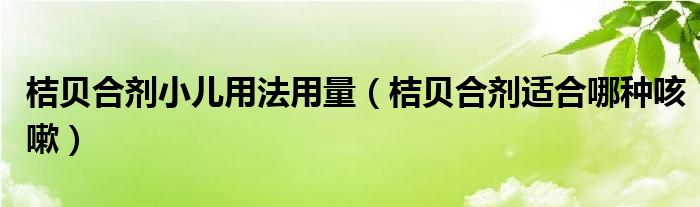 桔贝合剂小儿用法用量（桔贝合剂适合哪种咳嗽）