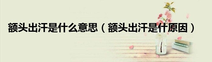 额头出汗是什么意思（额头出汗是什原因）