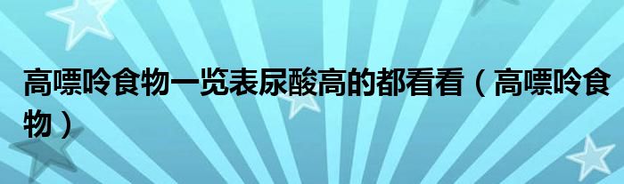 高嘌呤食物一览表尿酸高的都看看（高嘌呤食物）