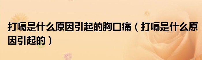 打嗝是什么原因引起的胸口痛（打嗝是什么原因引起的）