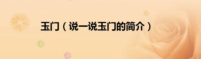 玉门（说一说玉门的简介）