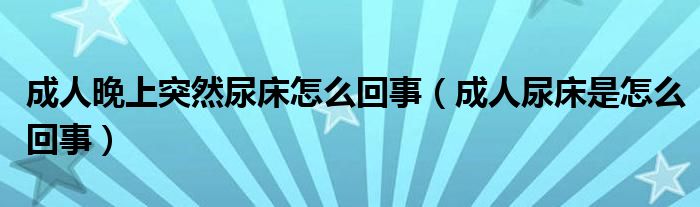 成人晚上突然尿床怎么回事（成人尿床是怎么回事）
