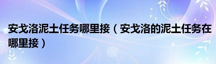 安戈洛泥土任务哪里接（安戈洛的泥土任务在哪里接）