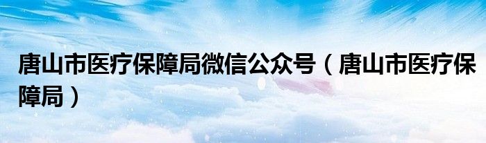 唐山市医疗保障局微信公众号（唐山市医疗保障局）
