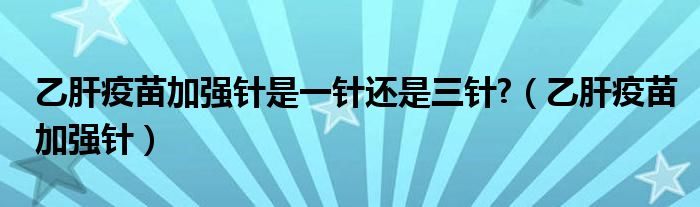 乙肝疫苗加强针是一针还是三针?（乙肝疫苗加强针）