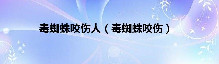 毒蜘蛛咬伤人（毒蜘蛛咬伤）