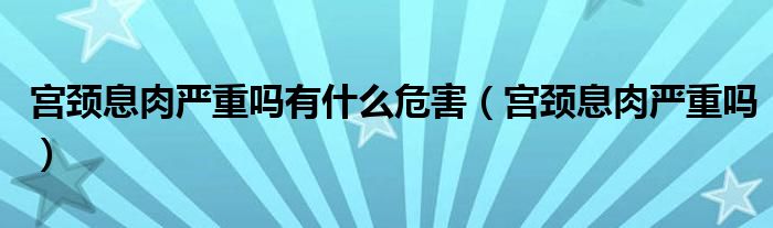 宫颈息肉严重吗有什么危害（宫颈息肉严重吗）