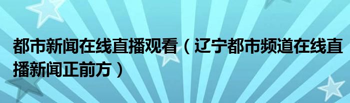 都市新闻在线直播观看（辽宁都市频道在线直播新闻正前方）