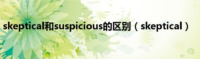skeptical和suspicious的区别（skeptical）