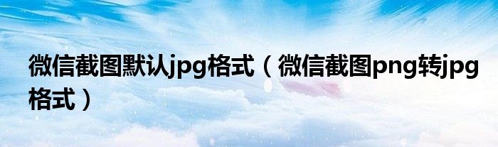微信截图默认jpg格式（微信截图png转jpg格式）