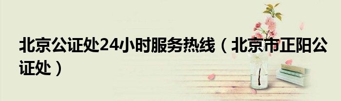 北京公证处24小时服务热线（北京市正阳公证处）