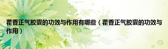 藿香正气胶囊的功效与作用有哪些（藿香正气胶囊的功效与作用）